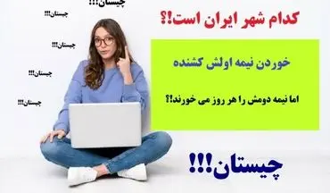 چیستان |  کدام شهر ایران است، که خوردن نیمه اولش کشنده اما نیمه دومش را هر روز می خورند؟ + پاسخ