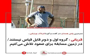 
قربانی : گروه اول و دوم قابل قیاس نیستند / در زمین مسابقه برای صعود تلاش می‌کنیم
