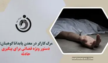 مرگ کارگر در معدن پابدانا کوهبنان؛ دستور ویژه قضائی برای پیگیری حادثه