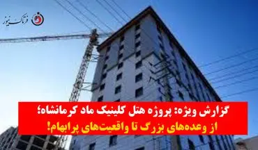 گزارش ویژه| پروژه هتل کلینیک ماد کرمانشاه؛ از وعده‌های بزرگ تا واقعیت‌های پرابهام+ویدیو