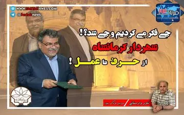 چی فکر می کردیم و چی شد؟! شهردار کرمانشاه؛ از حرف تا عمل!